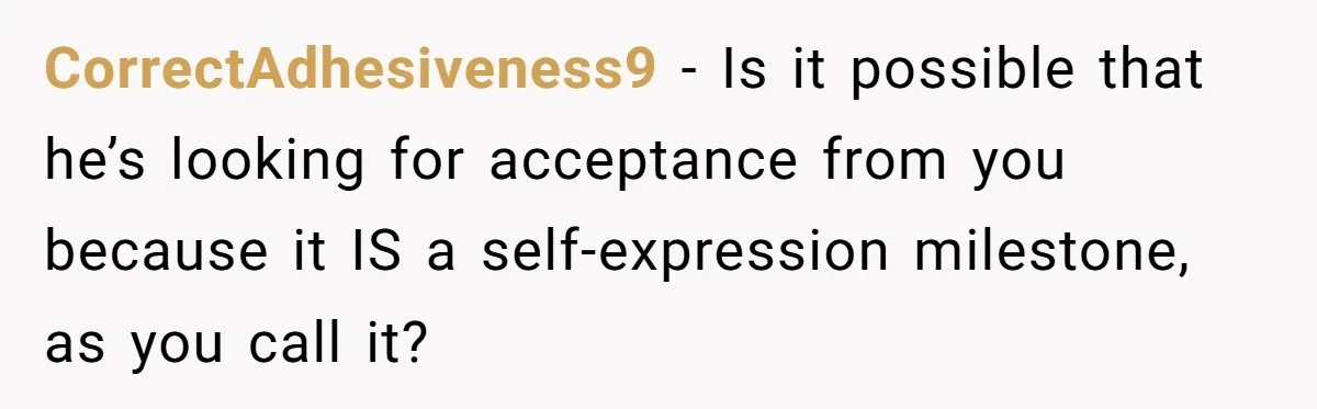 CorrectAdhesiveness9 − Is it possible that he’s looking for acceptance from you because it IS a self-expression milestone, as you call it?
