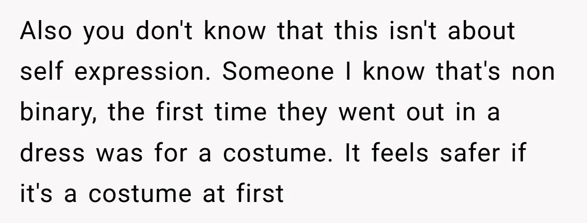 Also you don't know that this isn't about self expression. Someone I know that's non binary, the first time they went out in a dress was for a costume. It...