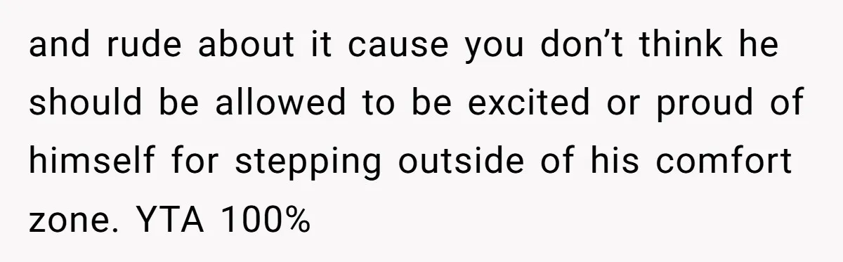 and rude about it cause you don’t think he should be allowed to be excited or proud of himself for stepping outside of his comfort zone. YTA 100%