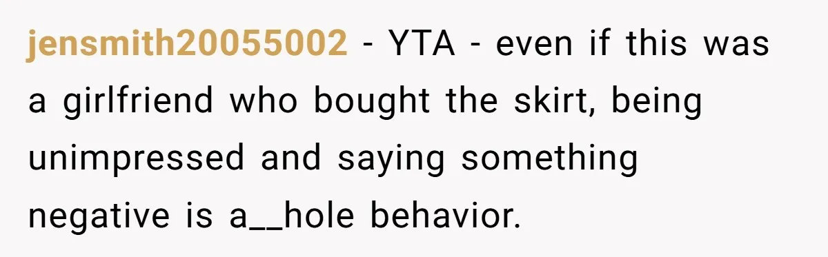 jensmith20055002 − YTA - even if this was a girlfriend who bought the skirt, being unimpressed and saying something negative is a__hole behavior.