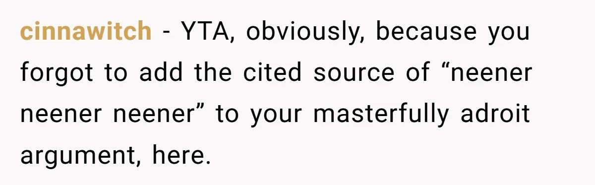 cinnawitch − YTA, obviously, because you forgot to add the cited source of “neener neener neener” to your masterfully adroit argument, here.