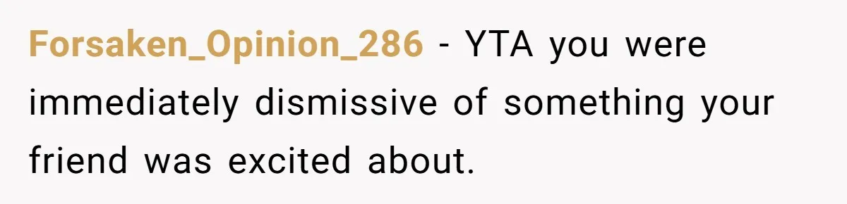 Forsaken_Opinion_286 − YTA you were immediately dismissive of something your friend was excited about.