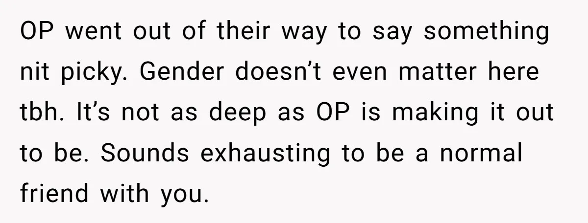 OP went out of their way to say something nit picky. Gender doesn’t even matter here tbh. It’s not as deep as OP is making it out to be. Sounds...