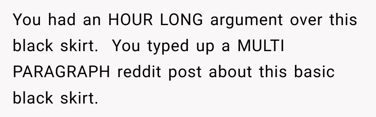 You had an HOUR LONG argument over this black skirt.  You typed up a MULTI PARAGRAPH reddit post about this basic black skirt.