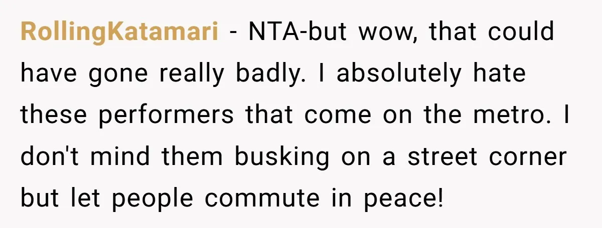 RollingKatamari - NTA-but wow, that could have gone really badly. I absolutely hate these performers that come on the metro. I don't mind them busking on a street corner but...