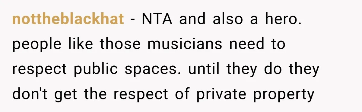 nottheblackhat - NTA and also a hero. people like those musicians need to respect public spaces. until they do they don't get the respect of private property
