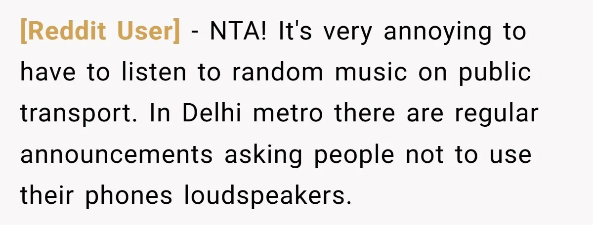 [Reddit User] - NTA! It's very annoying to have to listen to random music on public transport. In Delhi metro there are regular announcements asking people not to use their...