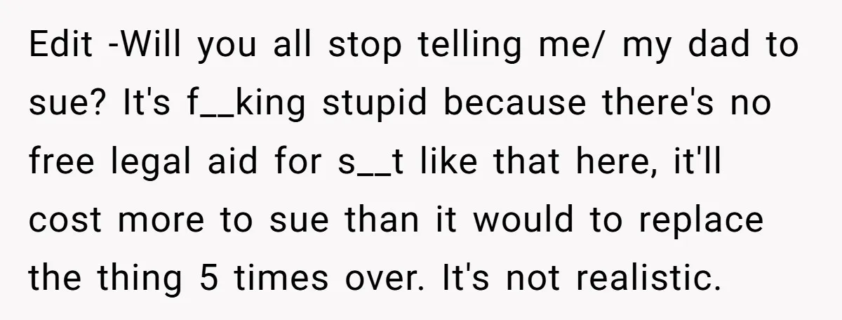 Edit -Will you all stop telling me/ my dad to sue? It's f__king stupid because there's no free legal aid for s__t like that here, it'll cost more to sue...