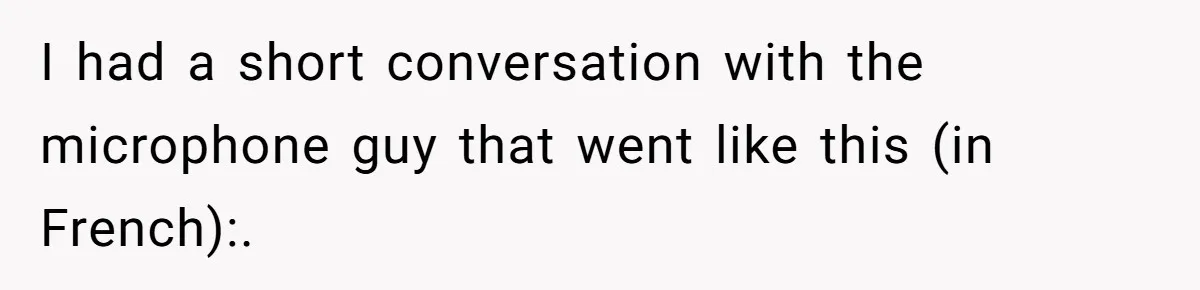 I had a short conversation with the microphone guy that went like this (in French):.