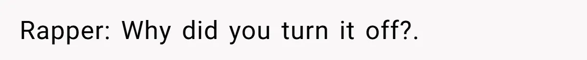 Rapper: Why did you turn it off?.