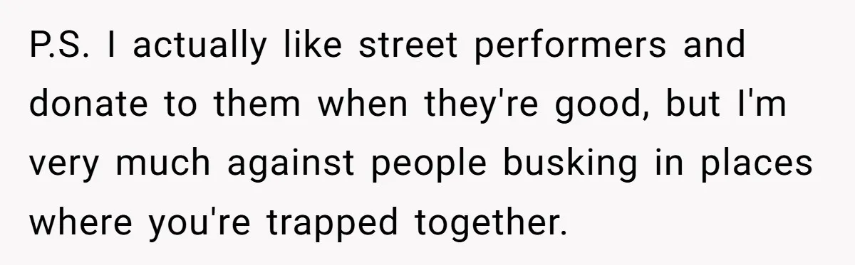 P.S. I actually like street performers and donate to them when they're good, but I'm very much against people busking in places where you're trapped together.