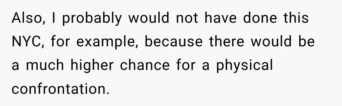 Also, I probably would not have done this NYC, for example, because there would be a much higher chance for a physical confrontation.