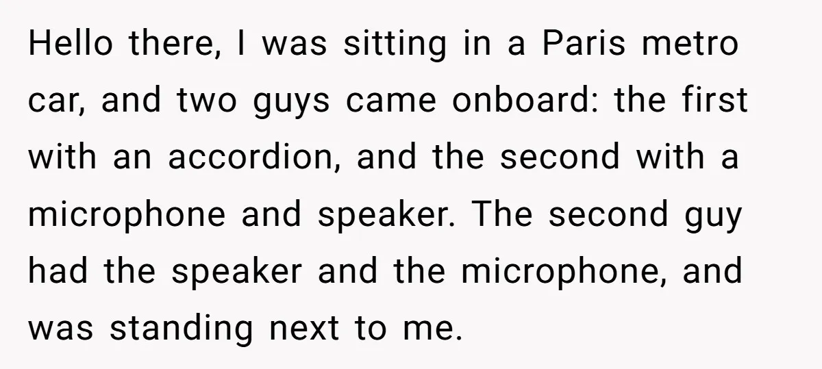Hello there, I was sitting in a Paris metro car, and two guys came onboard: the first with an accordion, and the second with a microphone and speaker. The second...