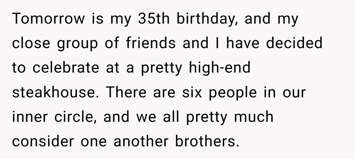 Tomorrow is my 35th birthday, and my close group of friends and I have decided to celebrate at a pretty high-end steakhouse. There are six people in our inner circle,...