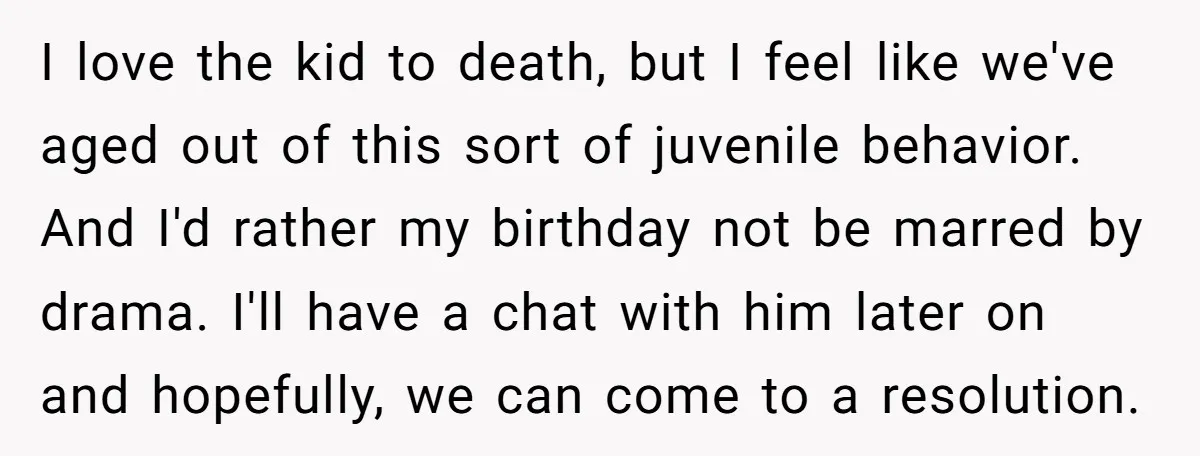 I love the kid to death, but I feel like we've aged out of this sort of juvenile behavior. And I'd rather my birthday not be marred by drama. I'll...