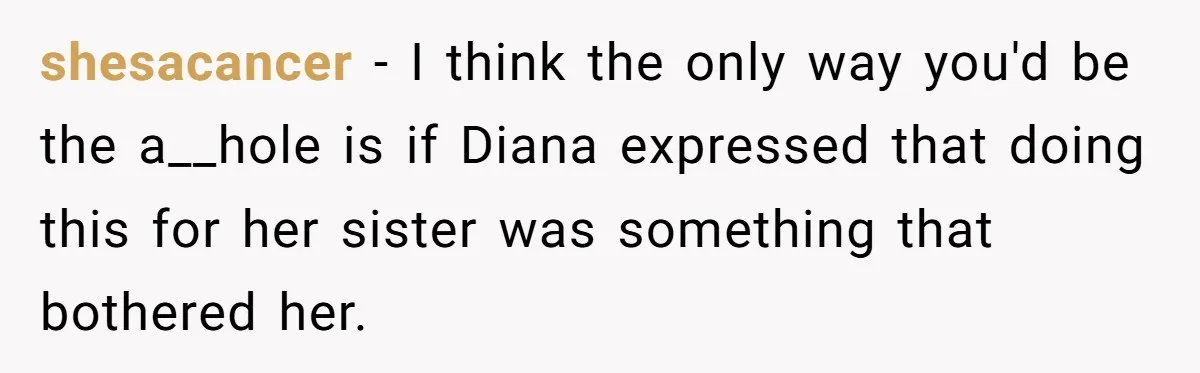 shesacancer − I think the only way you'd be the a__hole is if Diana expressed that doing this for her sister was something that bothered her.