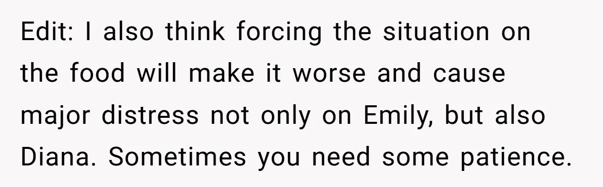Edit: I also think forcing the situation on the food will make it worse and cause major distress not only on Emily, but also Diana. Sometimes you need some patience.