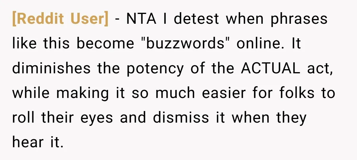 [Reddit User] − NTA I detest when phrases like this become "buzzwords" online. It diminishes the potency of the ACTUAL act, while making it so much easier for folks to...