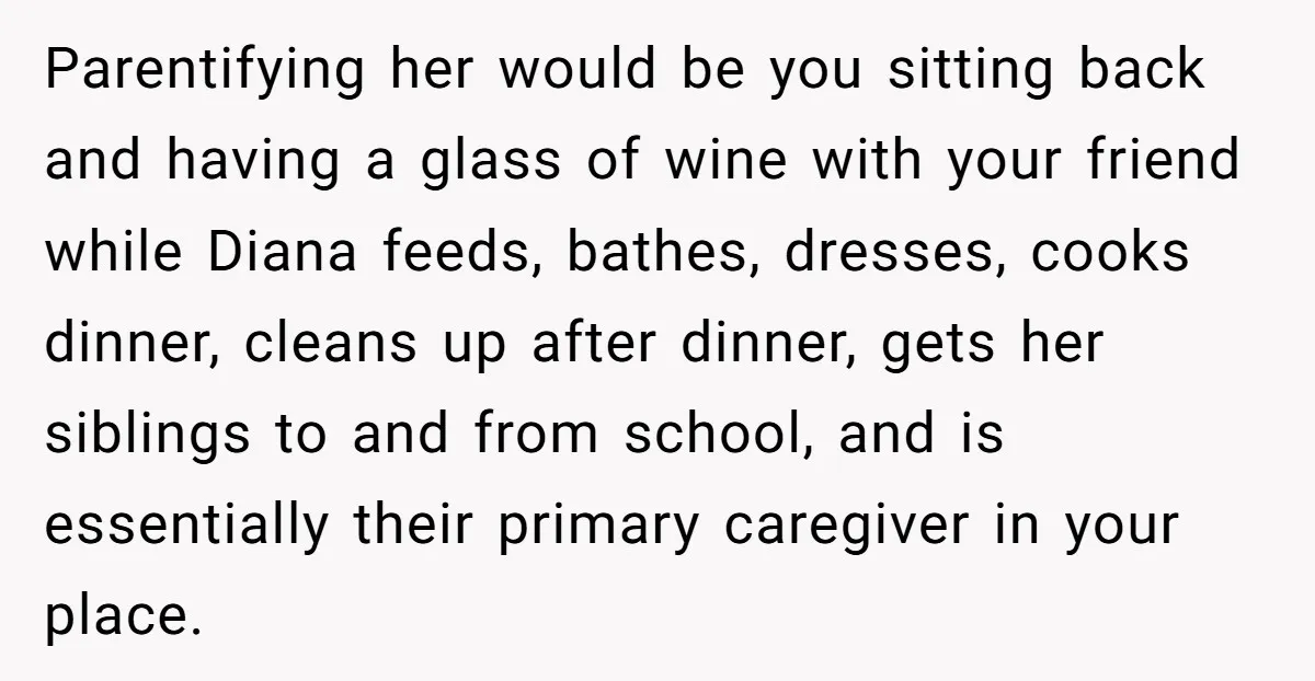 Parentifying her would be you sitting back and having a glass of wine with your friend while Diana feeds, bathes, dresses, cooks dinner, cleans up after dinner, gets her siblings...