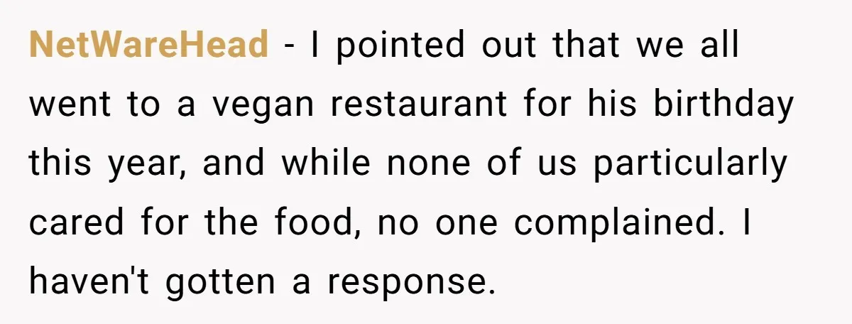 NetWareHead − I pointed out that we all went to a vegan restaurant for his birthday this year, and while none of us particularly cared for the food, no one...