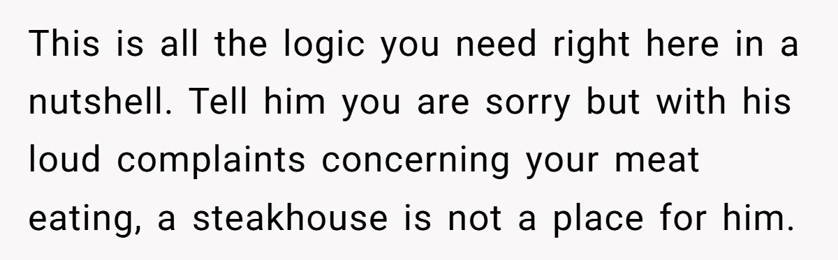This is all the logic you need right here in a nutshell. Tell him you are sorry but with his loud complaints concerning your meat eating, a steakhouse is not...