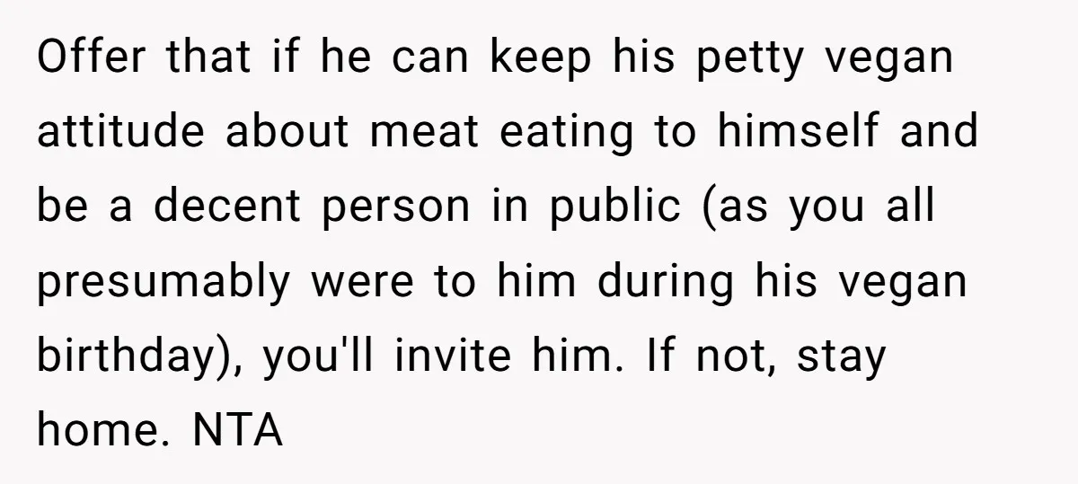 Offer that if he can keep his petty vegan attitude about meat eating to himself and be a decent person in public (as you all presumably were to him during...
