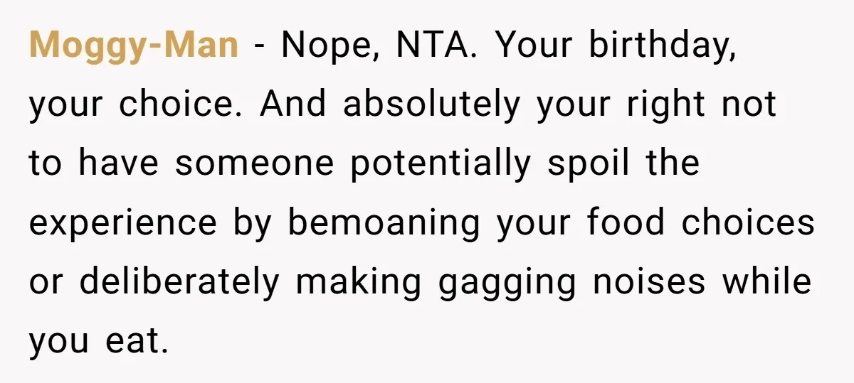Moggy-Man − Nope, NTA. Your birthday, your choice. And absolutely your right not to have someone potentially spoil the experience by bemoaning your food choices or deliberately making gagging noises...
