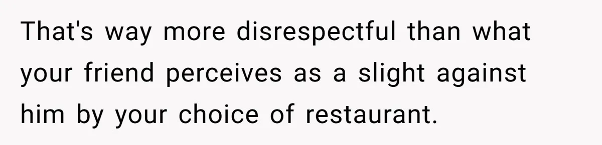 That's way more disrespectful than what your friend perceives as a slight against him by your choice of restaurant.
