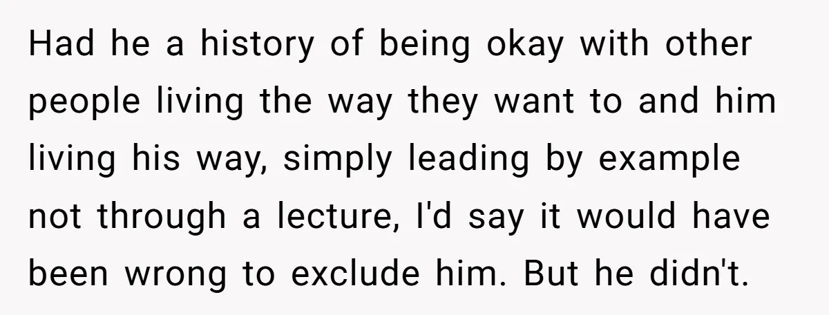 Had he a history of being okay with other people living the way they want to and him living his way, simply leading by example not through a lecture, I'd...