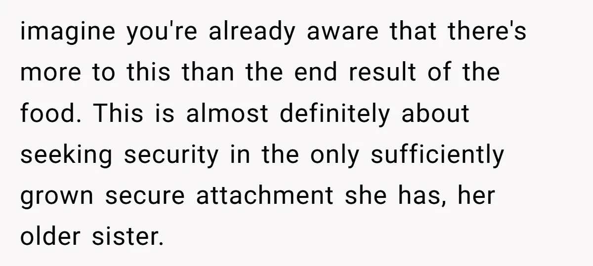imagine you're already aware that there's more to this than the end result of the food. This is almost definitely about seeking security in the only sufficiently grown secure attachment...