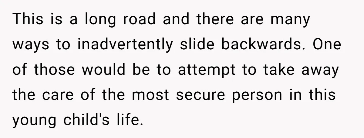 This is a long road and there are many ways to inadvertently slide backwards. One of those would be to attempt to take away the care of the most secure...