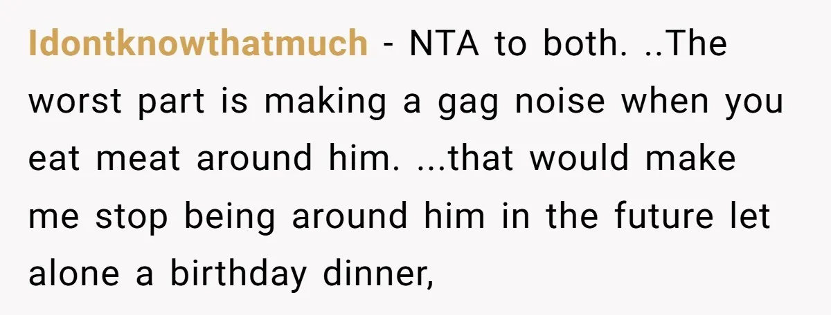 Idontknowthatmuch − NTA to both. ..The worst part is making a gag noise when you eat meat around him. ...that would make me stop being around him in the future...