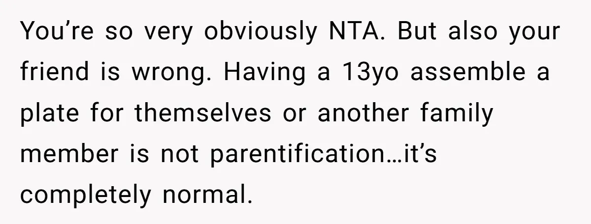 You’re so very obviously NTA. But also your friend is wrong. Having a 13yo assemble a plate for themselves or another family member is not parentification…it’s completely normal.
