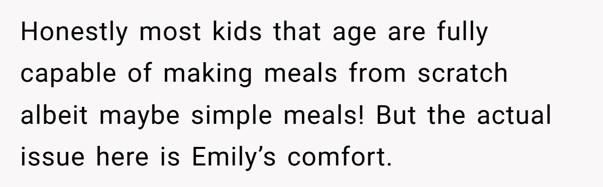 Honestly most kids that age are fully capable of making meals from scratch albeit maybe simple meals! But the actual issue here is Emily’s comfort.