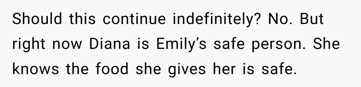 Should this continue indefinitely? No. But right now Diana is Emily’s safe person. She knows the food she gives her is safe.
