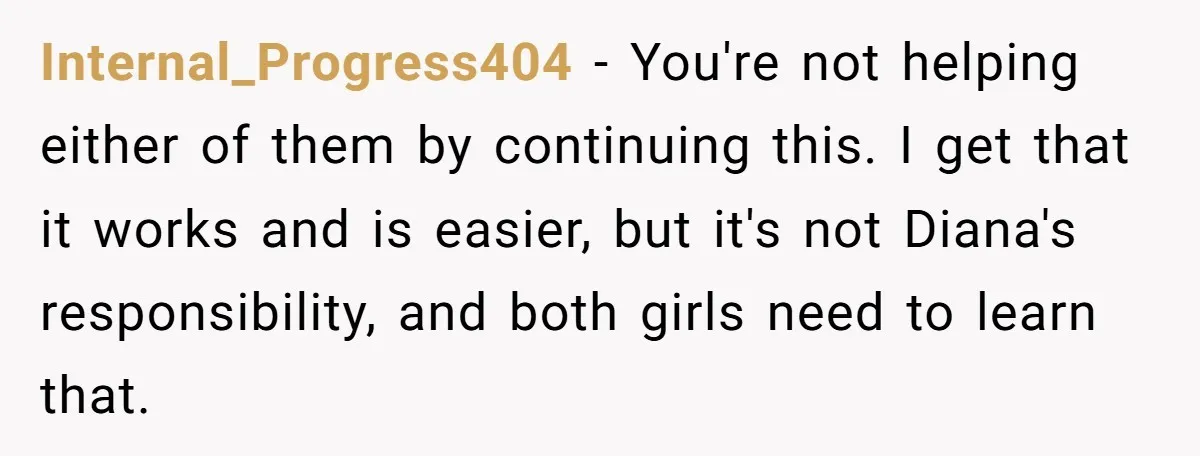 Internal_Progress404 − You're not helping either of them by continuing this. I get that it works and is easier, but it's not Diana's responsibility, and both girls need to learn...