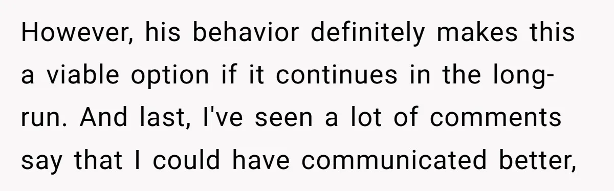 However, his behavior definitely makes this a viable option if it continues in the long-run. And last, I've seen a lot of comments say that I could have communicated better,
