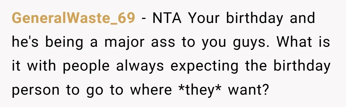 GeneralWaste_69 − NTA Your birthday and he's being a major ass to you guys. What is it with people always expecting the birthday person to go to where *they* want?