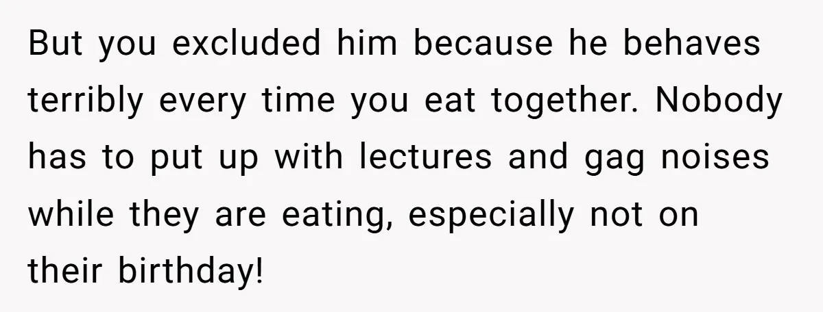 But you excluded him because he behaves terribly every time you eat together. Nobody has to put up with lectures and gag noises while they are eating, especially not on...