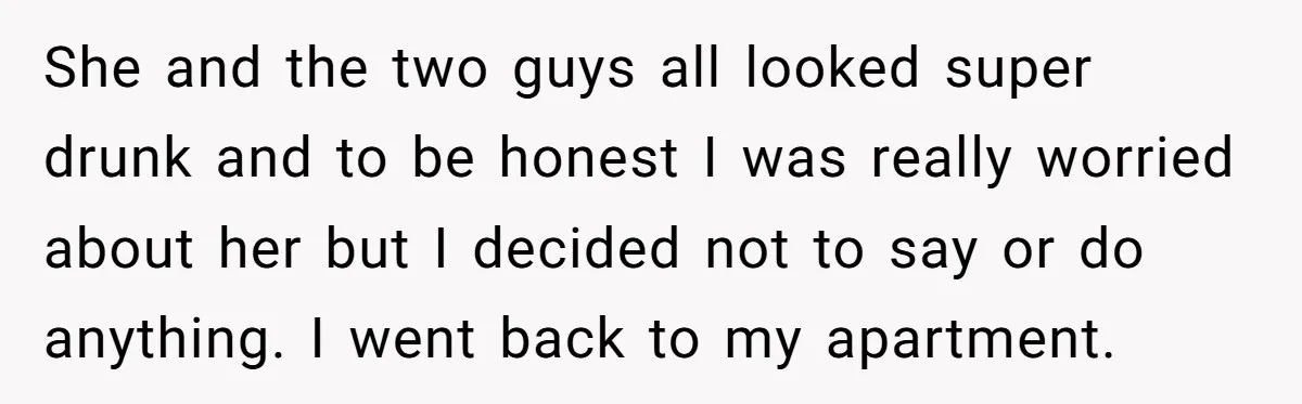 She and the two guys all looked super drunk and to be honest I was really worried about her but I decided not to say or do anything. I went...