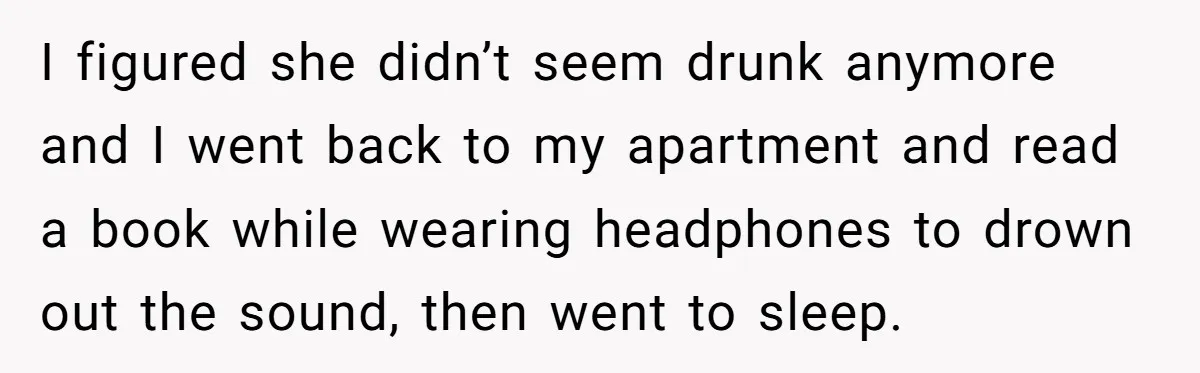 I figured she didn’t seem drunk anymore and I went back to my apartment and read a book while wearing headphones to drown out the sound, then went to sleep.