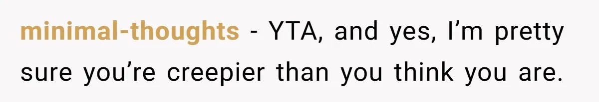 minimal-thoughts − YTA, and yes, I’m pretty sure you’re creepier than you think you are.