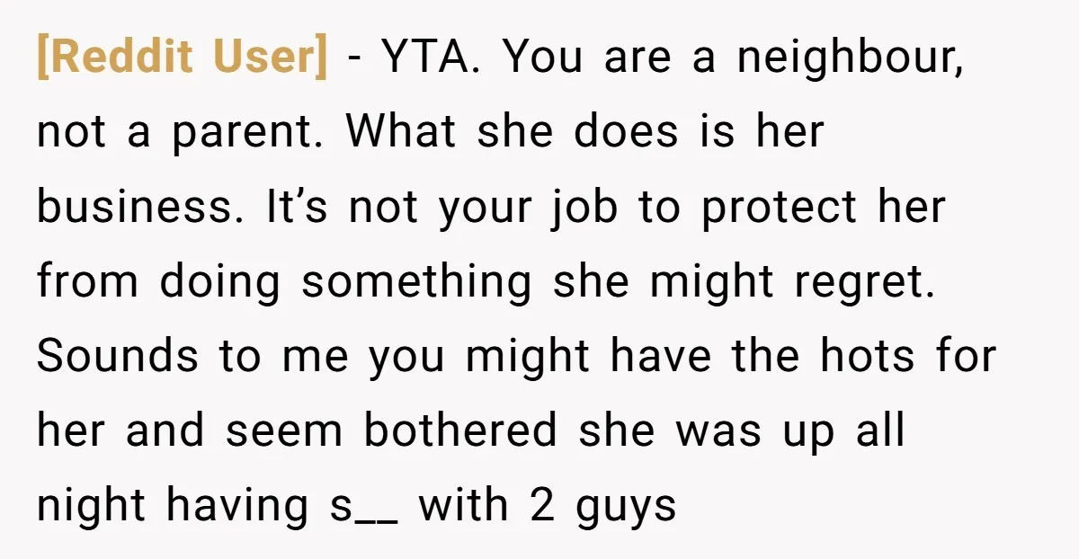 [Reddit User] − YTA. You are a neighbour, not a parent. What she does is her business. It’s not your job to protect her from doing something she might regret....