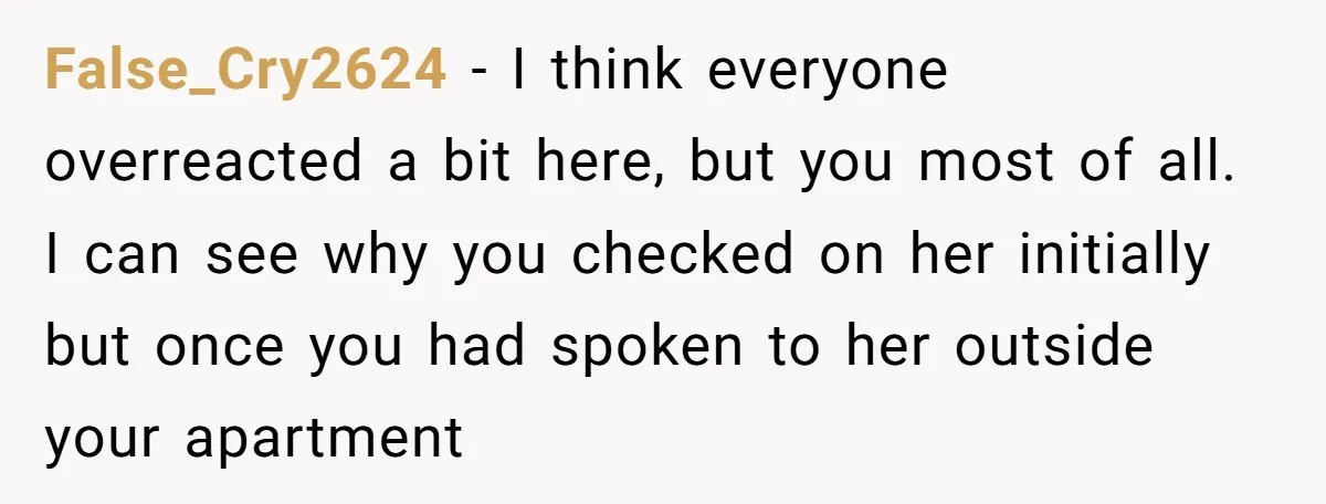 False_Cry2624 − I think everyone overreacted a bit here, but you most of all. I can see why you checked on her initially but once you had spoken to her...