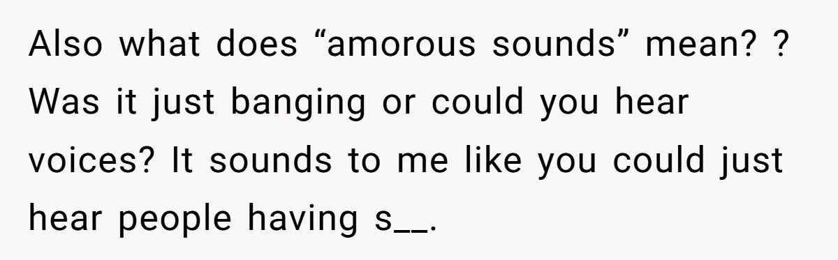 Also what does “amorous sounds” mean? ? Was it just banging or could you hear voices? It sounds to me like you could just hear people having s__.
