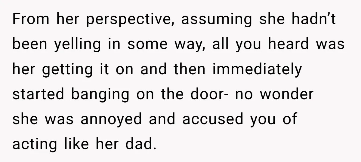 From her perspective, assuming she hadn’t been yelling in some way, all you heard was her getting it on and then immediately started banging on the door- no wonder she...