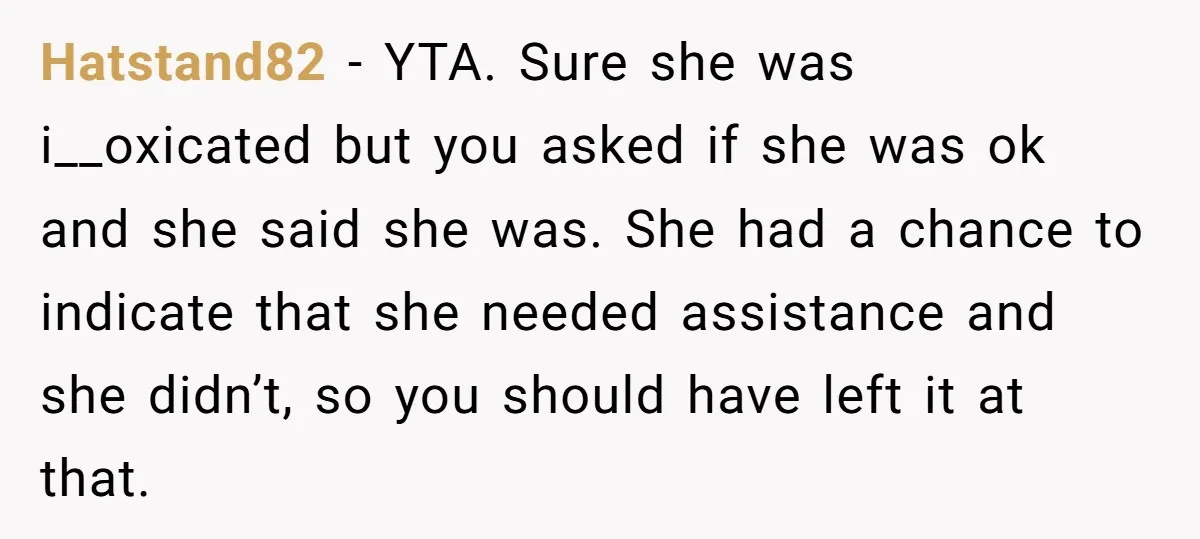 Hatstand82 − YTA. Sure she was i__oxicated but you asked if she was ok and she said she was. She had a chance to indicate that she needed assistance and...