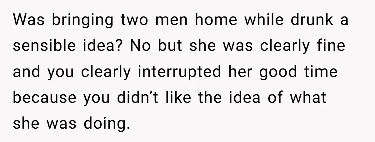 Was bringing two men home while drunk a sensible idea? No but she was clearly fine and you clearly interrupted her good time because you didn’t like the idea of...