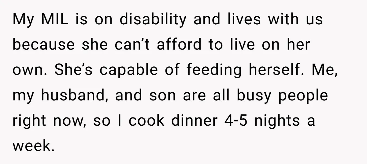 My MIL is on disability and lives with us because she can’t afford to live on her own. She’s capable of feeding herself. Me, my husband, and son are all...