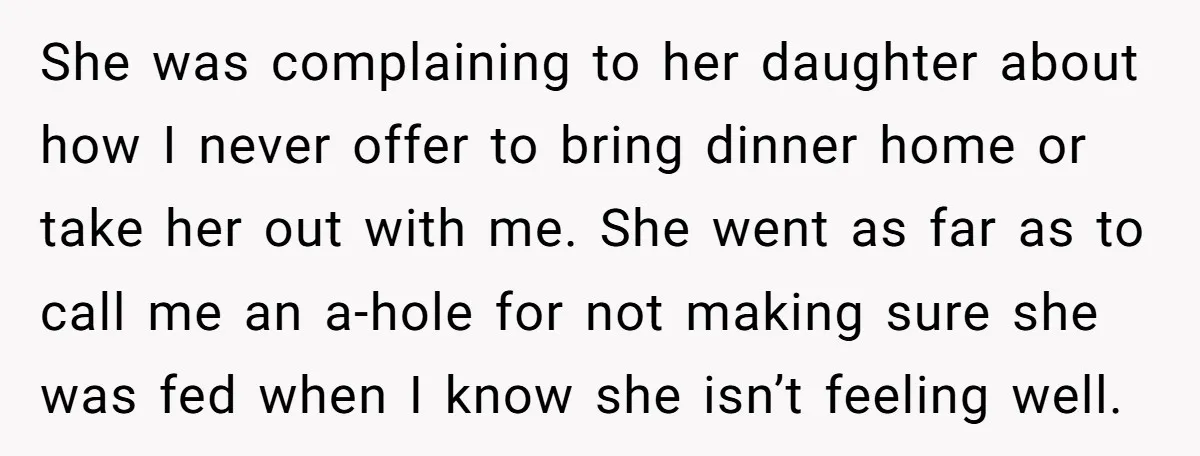 She was complaining to her daughter about how I never offer to bring dinner home or take her out with me. She went as far as to call me an...